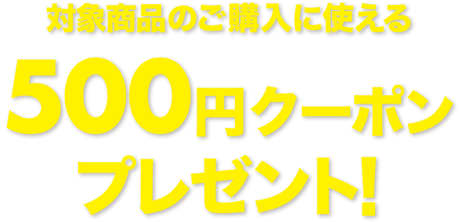 対象商品のご購入に使える 500円クーポンプレゼント！