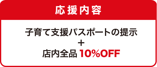応援内容（全店） 子育て支援パスポートの提示＋店内全品10％OFF